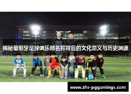 揭秘葡萄牙足球俱乐部名称背后的文化意义与历史渊源