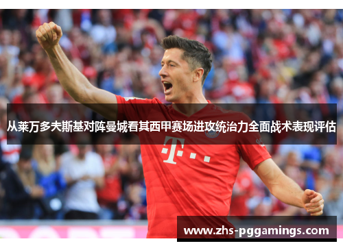 从莱万多夫斯基对阵曼城看其西甲赛场进攻统治力全面战术表现评估 从莱万多夫斯基对阵曼城看其西甲赛场进攻统治力全面战术表现评估