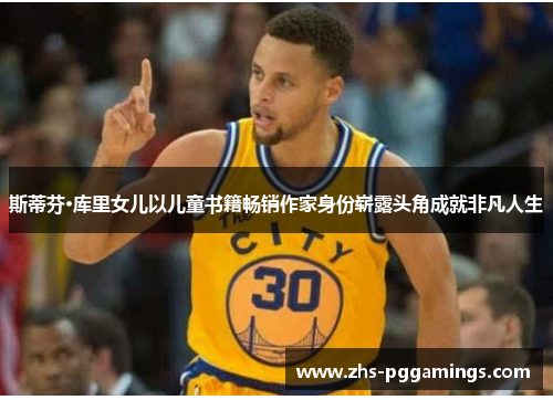 斯蒂芬·库里女儿以儿童书籍畅销作家身份崭露头角成就非凡人生