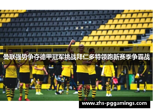 曼联强势争夺德甲冠军挑战拜仁多特领跑新赛季争霸战 曼联强势争夺德甲冠军挑战拜仁多特领跑新赛季争霸战