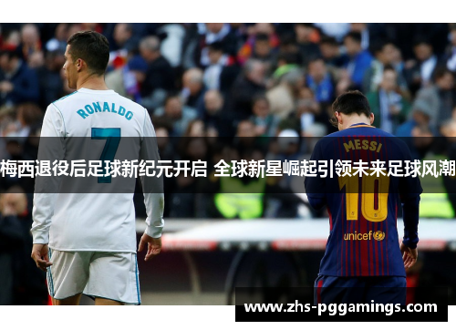 梅西退役后足球新纪元开启 全球新星崛起引领未来足球风潮 梅西退役后足球新纪元开启 全球新星崛起引领未来足球风潮