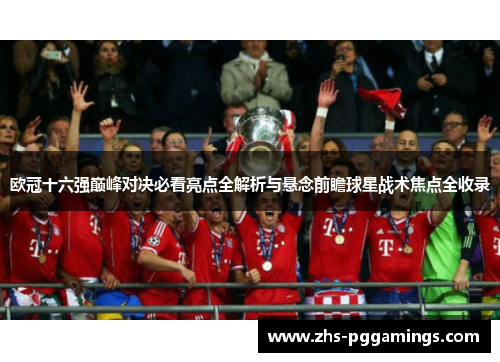 欧冠十六强巅峰对决必看亮点全解析与悬念前瞻球星战术焦点全收录 欧冠十六强巅峰对决必看亮点全解析与悬念前瞻球星战术焦点全收录