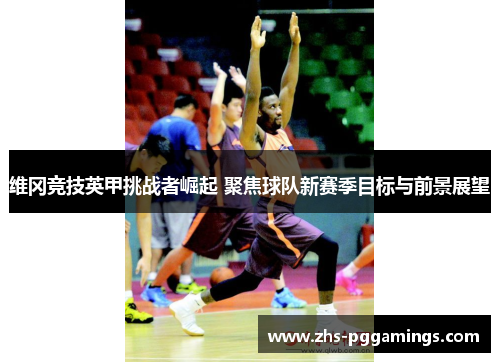维冈竞技英甲挑战者崛起 聚焦球队新赛季目标与前景展望