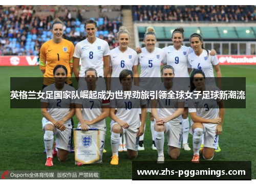 英格兰女足国家队崛起成为世界劲旅引领全球女子足球新潮流